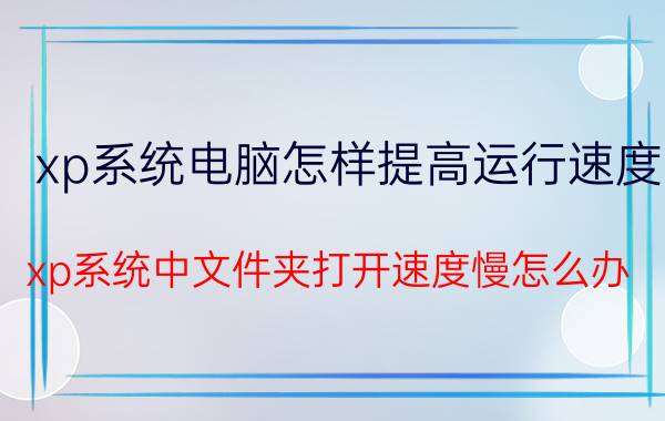 xp系统电脑怎样提高运行速度 xp系统中文件夹打开速度慢怎么办？